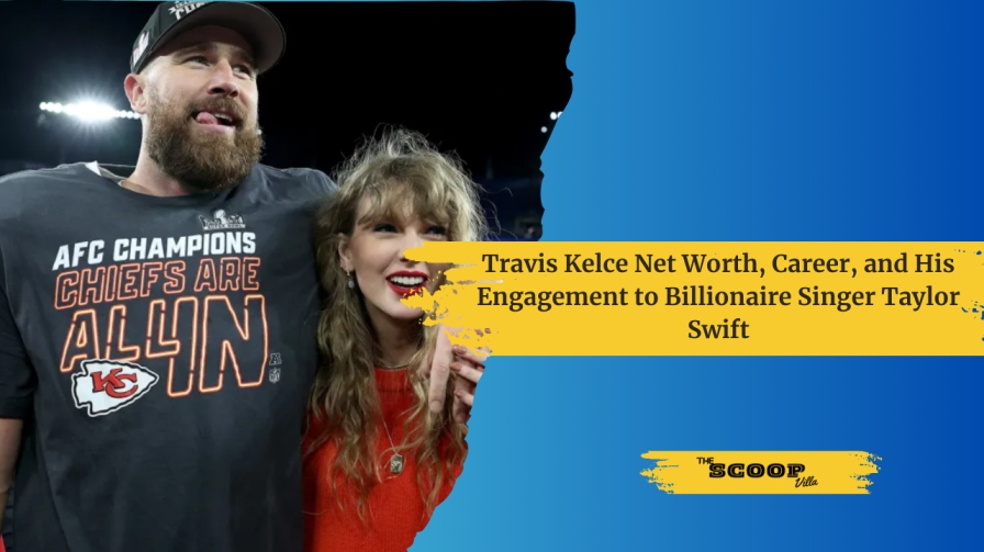 Travis Kelce Net Worth, Career, and His Engagement to Billionaire Singer Taylor Swift